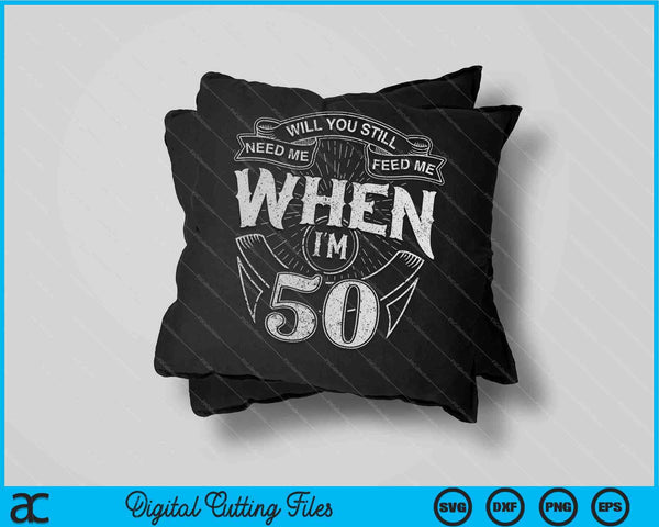 Will You Still Need me Feed Me When I'm 50 Birthday SVG PNG Digital Cutting Files