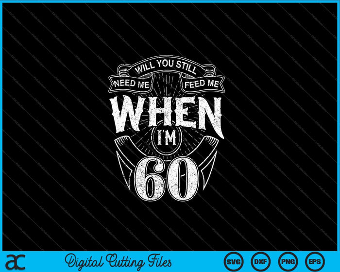 Will You Still Need Me Feed Me When I'm 60th Birthday SVG PNG Digital Cutting Files