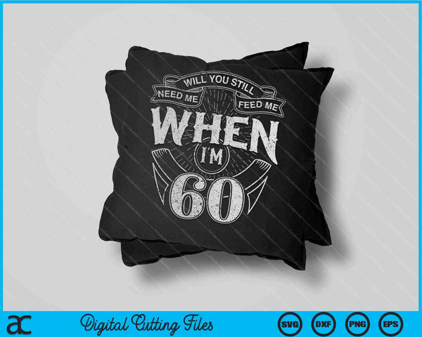 Will You Still Need Me Feed Me When I'm 60th Birthday SVG PNG Digital Cutting Files