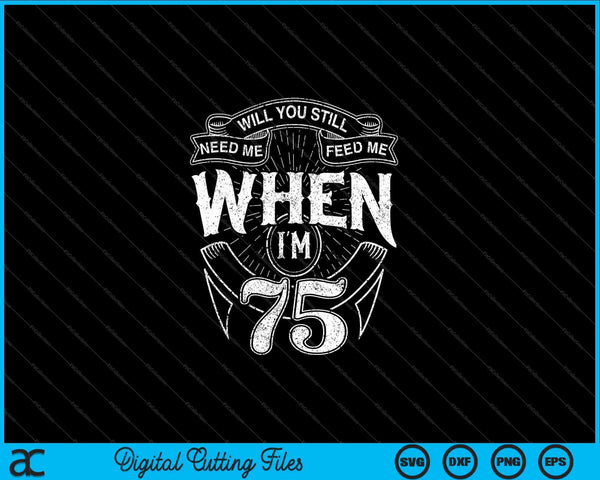 Will You Still Need Me Feed Me When I'm 75th Birthday SVG PNG Digital Cutting Files