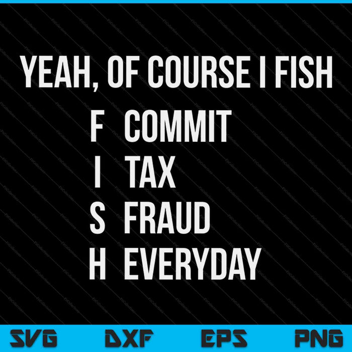 Yeah of course I fish commit tax fraud everyday fishing SVG cut file