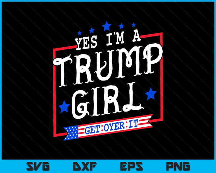 Yes I'm A Trump Girl Get Over It Gifts For Trump Supporter SVG PNG Digital Printable Files