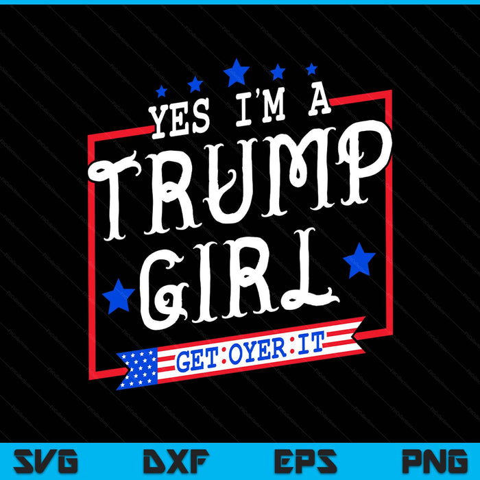 Yes I'm A Trump Girl Get Over It Gifts For Trump Supporter SVG PNG Digital Printable Files