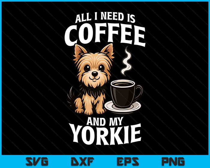 Yorkshire Terrier All I Need Is Coffee And My Yorkie Dog SVG PNG Digital Printable Files