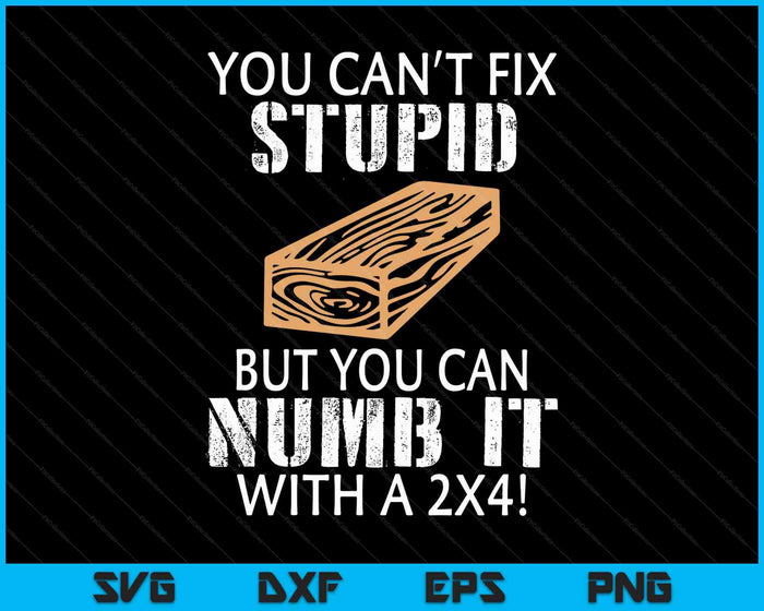 You Can't Fix Stupid But You Can Numb It With A 2x4 Funny SVG PNG Digital Printable Files
