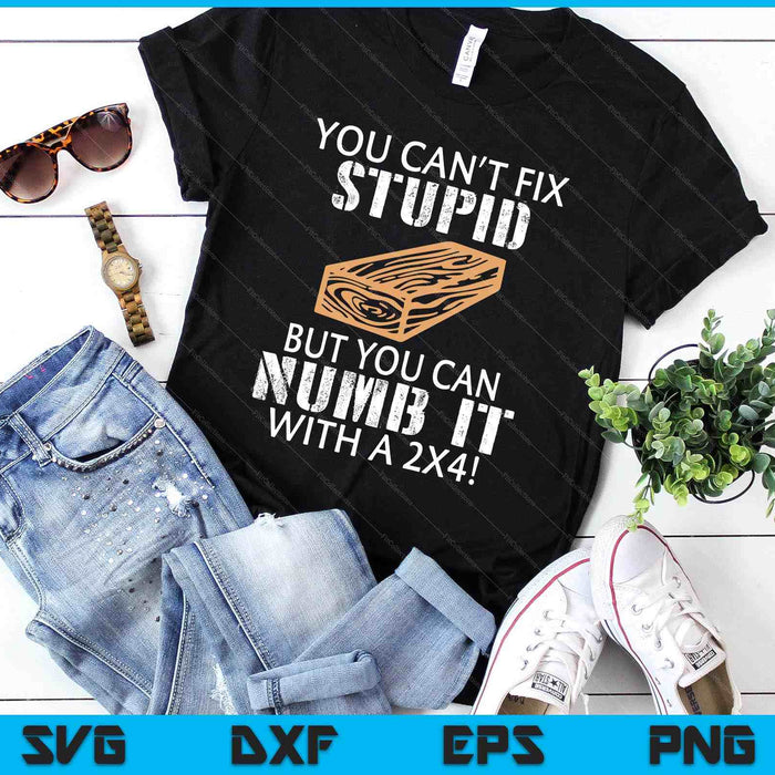 You Can't Fix Stupid But You Can Numb It With A 2x4 Funny SVG PNG Digital Printable Files