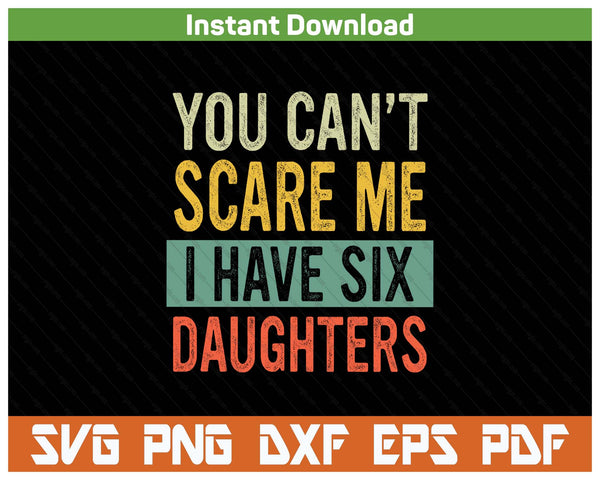 You Can't Scare Me I Have Six Daughters  Funny Mom Dad SVG PNG Digital Printable Files