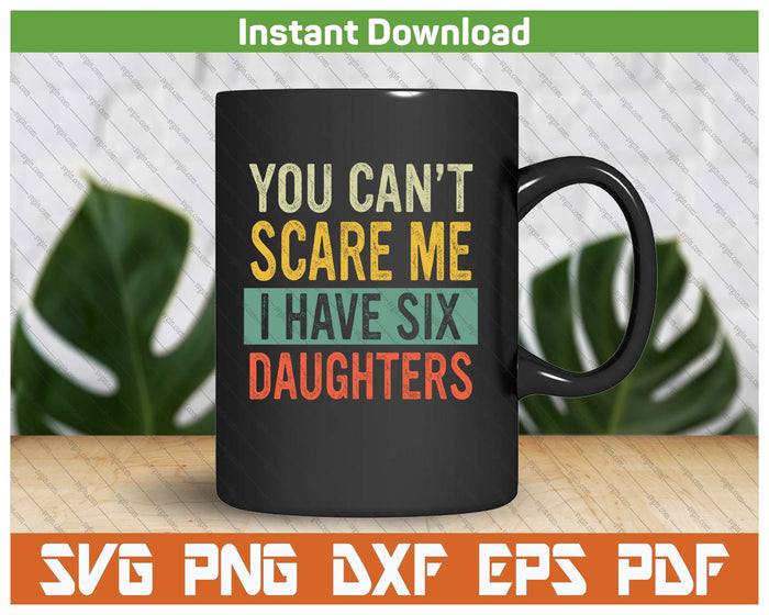 You Can't Scare Me I Have Six Daughters  Funny Mom Dad SVG PNG Digital Printable Files