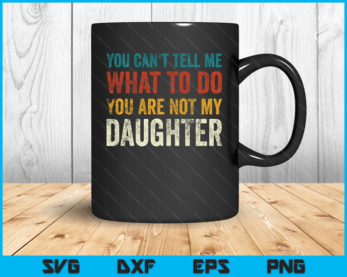 You Can’t Tell Me What To Do You’re Not My Daughter SVG PNG Digital Printable Files