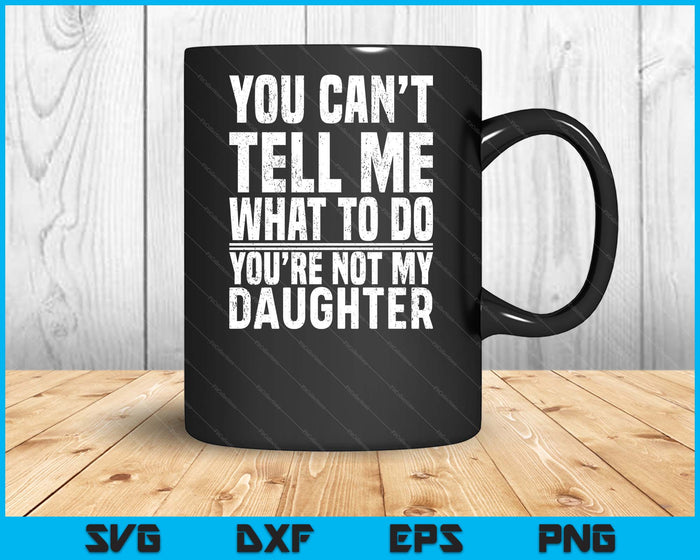 You Can’t Tell Me What To Do You’re Not My Daughter SVG PNG Digital Printable Files