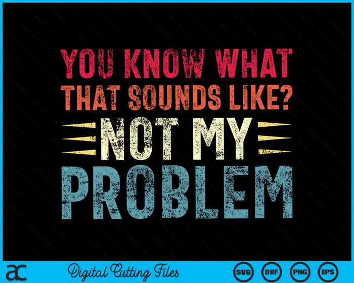 You Know What That Sounds Like Not My Problem Funny Saying SVG PNG Digital Cutting Files