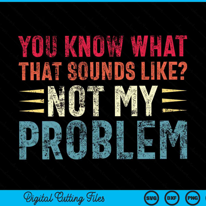 You Know What That Sounds Like Not My Problem Funny Saying SVG PNG Digital Cutting Files