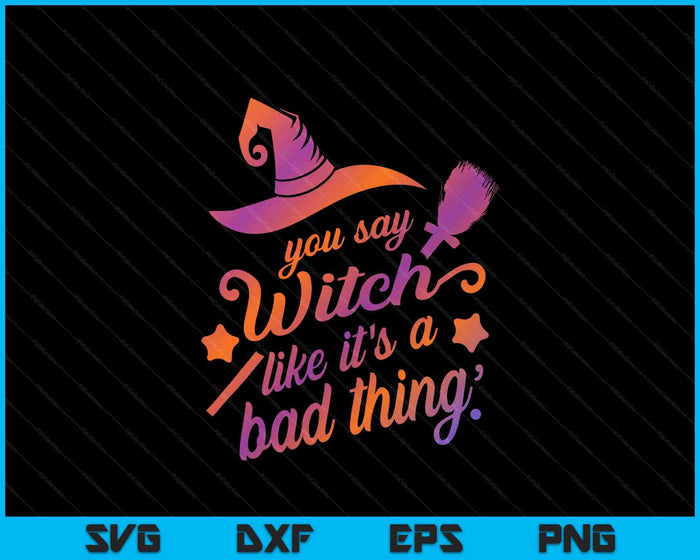 You Say Witch Like It's A Bad Thing SVG PNG Digital Printable Files