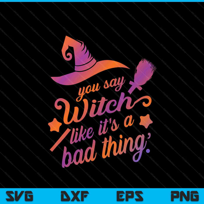 You Say Witch Like It's A Bad Thing SVG PNG Digital Printable Files