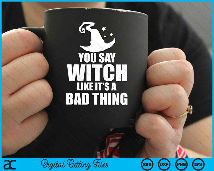 You Say Witch Like It's A Bad Thing Funny Halloween SVG PNG Digital Cutting Files