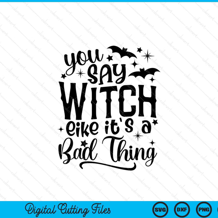 You Say Witch Like It's A Bad Thing Halloween SVG PNG Cutting Printable Files