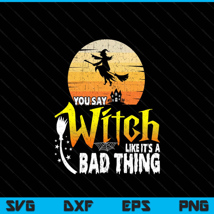 You Say Witch Like Its A Bad Thing Halloween SVG PNG Digital Printable Files