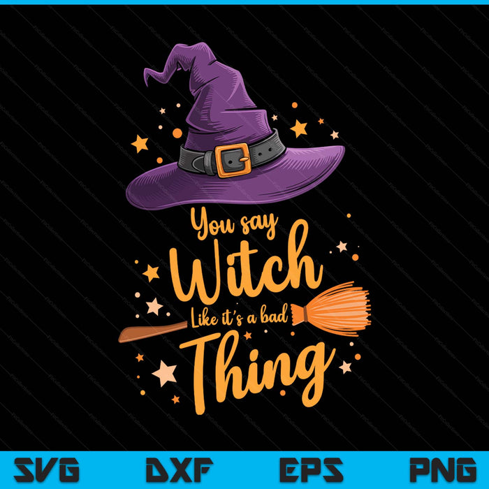 You Say Witch Like It s a Bad Thing Halloween SVG PNG Digital Printable Files