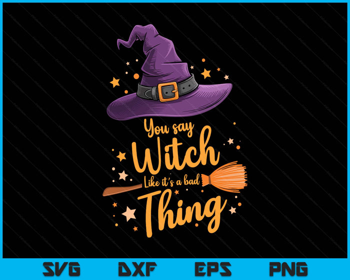 You Say Witch Like It s a Bad Thing Halloween SVG PNG Digital Printable Files