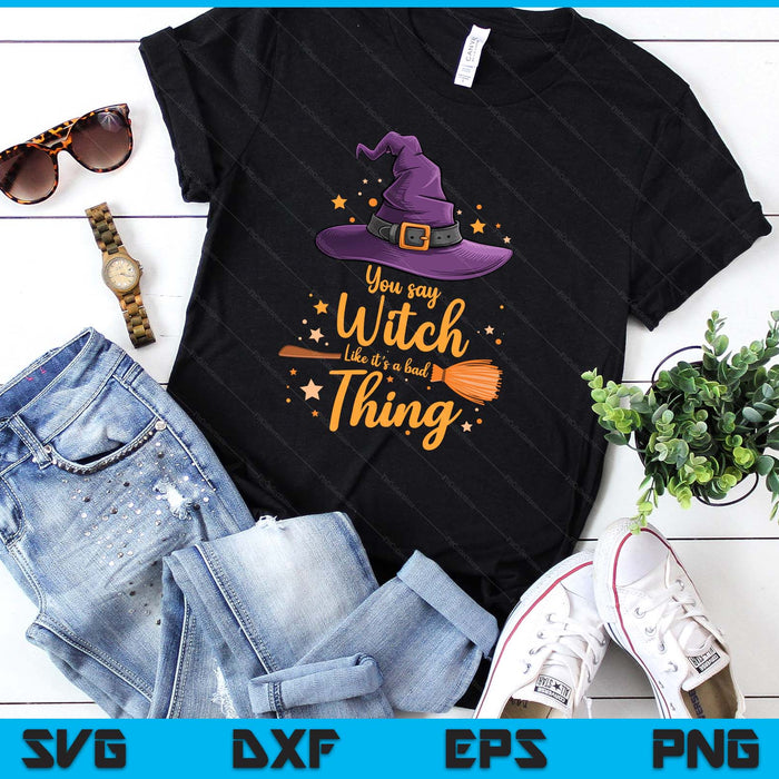 You Say Witch Like It s a Bad Thing Halloween SVG PNG Digital Printable Files