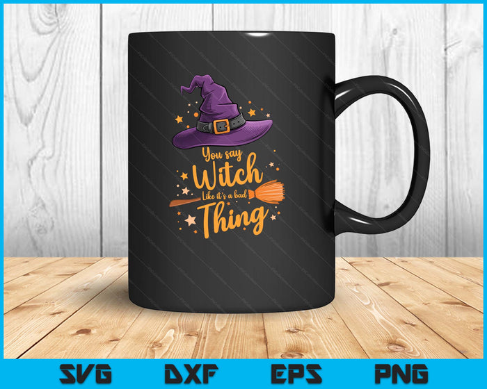 You Say Witch Like It s a Bad Thing Halloween SVG PNG Digital Printable Files
