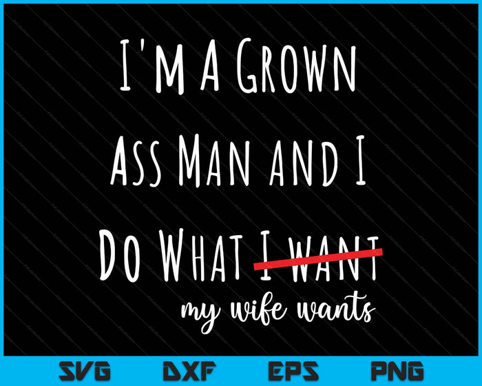 i'm a grown ass man and i do what my wife wants funny saying SVG PNG Digital Printable Files