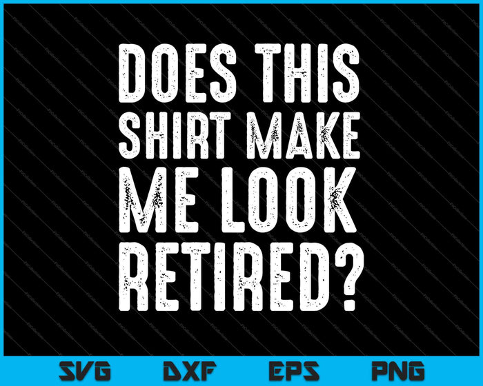 ¿Esta camisa me hace parecer jubilado? Jubilación SVG PNG Cortando archivos imprimibles