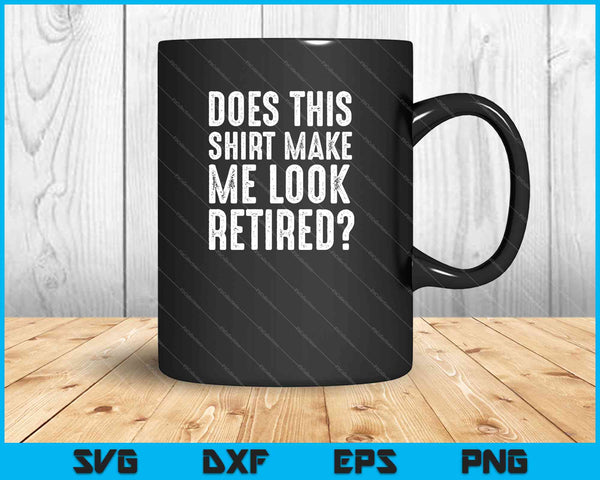 Does This Shirt Make Me Look Retired Retirement SVG PNG Cutting Printable Files
