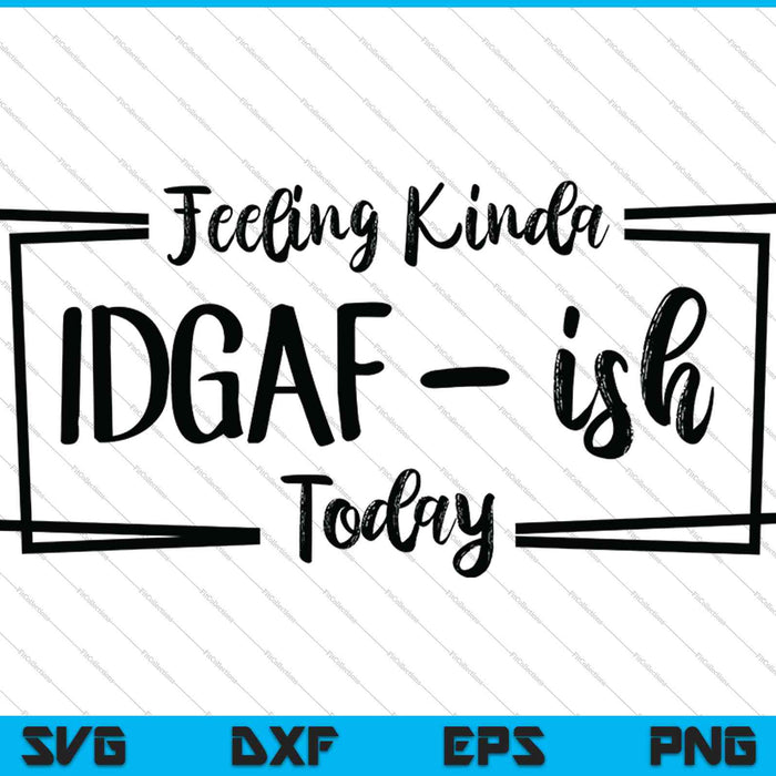 Feeling Kinda IDGAF-ish Today SVG PNG Cutting Printable Files