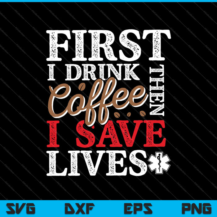 First I Drink Coffee Then I Save Lives SVG PNG Cutting Printable Files