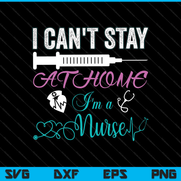 I Can't Stay At Home I'm a Nurse SVG PNG Cutting Printable Files