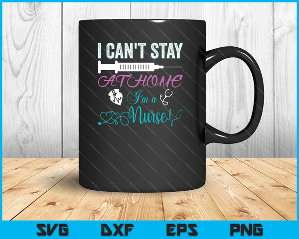 I Can't Stay At Home I'm a Nurse SVG PNG Cutting Printable Files