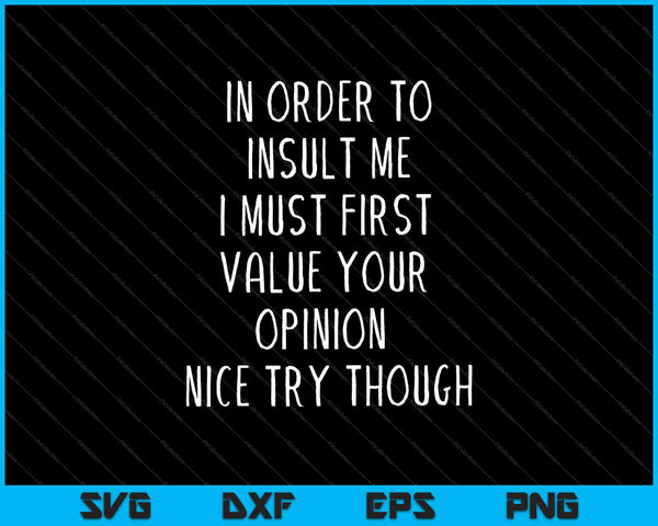 In Order To Insult Me I Must First Value Your Opinion Nice Try Though SVG PNG Cutting Printable Files