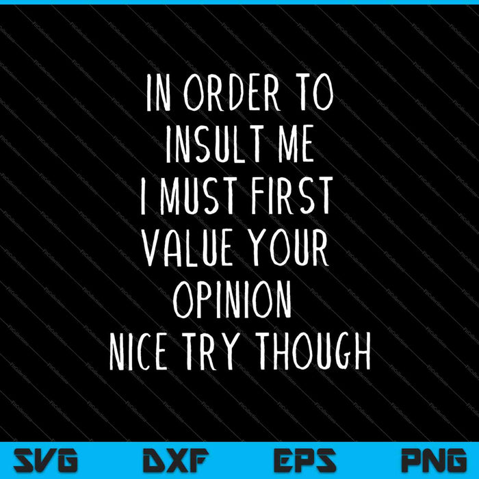 In Order To Insult Me I Must First Value Your Opinion Nice Try Though SVG PNG Cutting Printable Files
