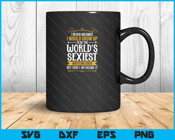 I never dreamed, I would grow up to Be The World's Sexiest Wrestling coach SVG PNG Cutting Printable Files