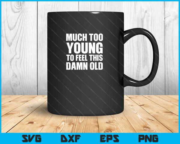 Much Too Young To Feel This Damn Old Svg Cutting Printable Files