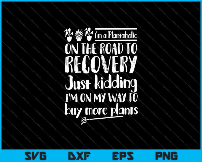 i’m a Plantaholic on the road to recovery just kidding Svg Cutting Printable Files